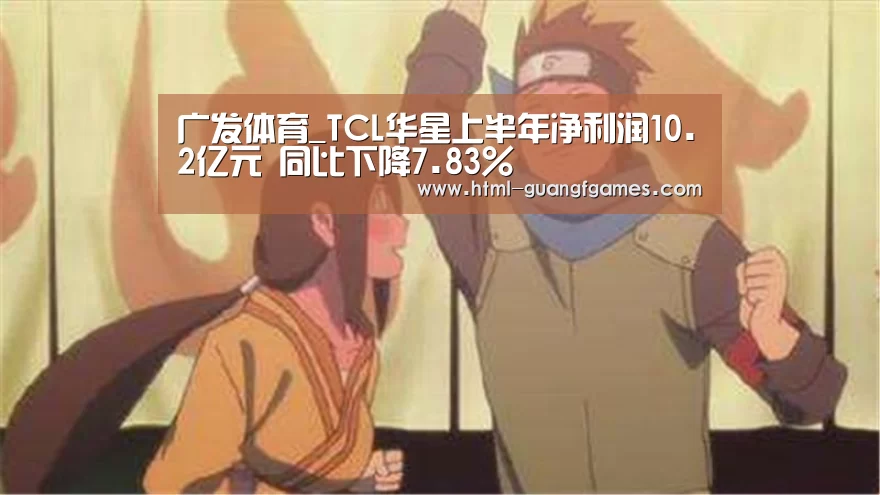 广发体育_TCL华星上半年净利润10.2亿元 同比下降7.83%(图1) 广发体育官网
