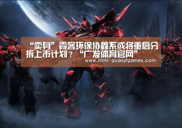 “卖身”霞客环保协鑫系或将重启分拆上市计划?“广发体育官网”(图1) 广发体育