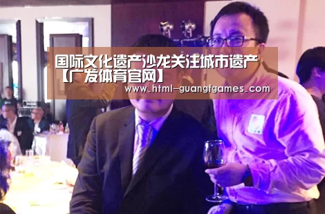 国际文化遗产沙龙关注城市遗产【广发体育官网】(图3) 广发体育官网