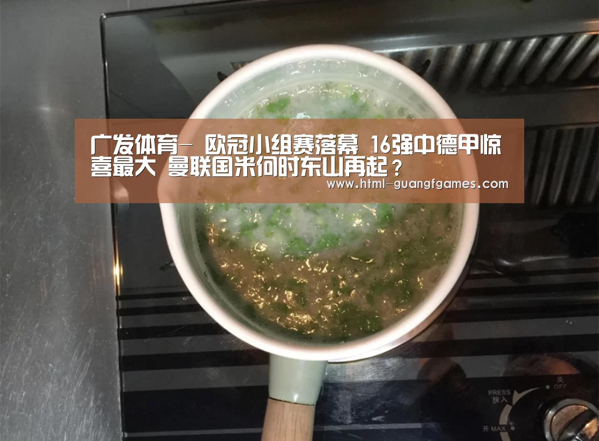 广发体育-
欧冠小组赛落幕 16强中德甲惊喜最大 曼联国米何时东山再起?(图1) 广发体育