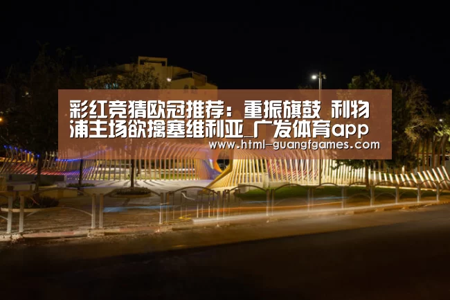 彩红竞猜欧冠推荐:重振旗鼓 利物浦主场欲擒塞维利亚_广发体育app(图2) 广发体育官网